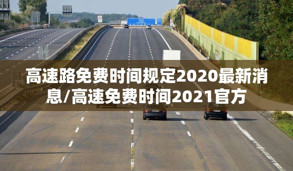 高速路免费时间规定2020最新消息/高速免费时间2021官方 高速路免费时间规定2020最新消息/高速免费时间2021官方