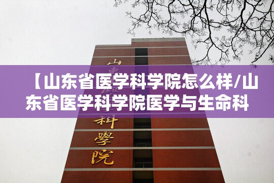 【山东省医学科学院怎么样/山东省医学科学院医学与生命科学学院】 【山东省医学科学院怎么样/山东省医学科学院医学与生命科学学院】