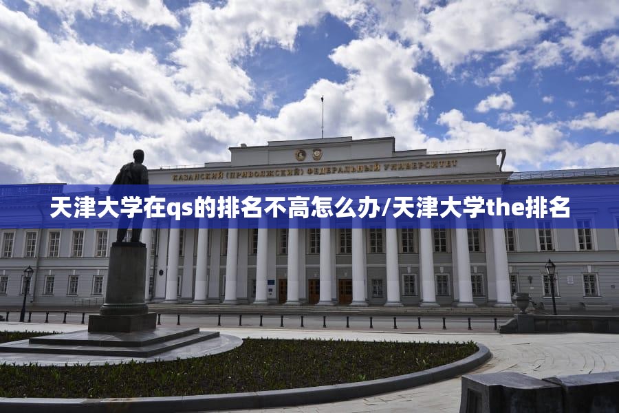 天津大学在qs的排名不高怎么办/天津大学the排名 天津大学在qs的排名不高怎么办/天津大学the排名