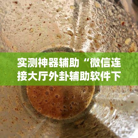 实测神器辅助“微信连接大厅外卦辅助软件下载”(免费)开挂辅助教学(最新辅助开挂教程)