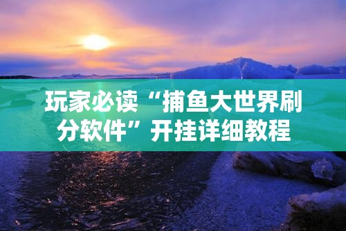 玩家必读“捕鱼大世界刷分软件”开挂详细教程