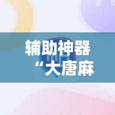 辅助神器“大唐麻将开挂辅助器通用版	”2026开挂教程步骤