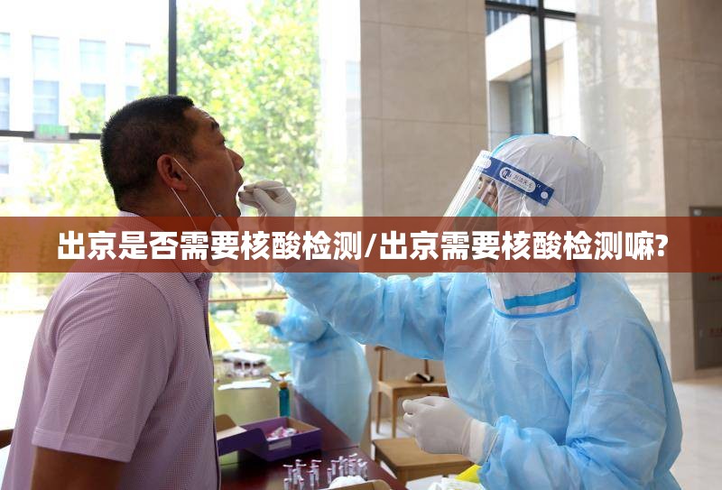 出京是否需要核酸检测/出京需要核酸检测嘛?