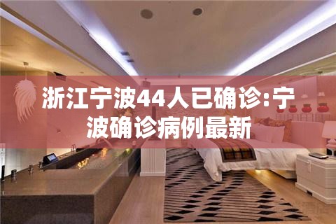 浙江宁波44人已确诊:宁波确诊病例最新 浙江宁波44人已确诊:宁波确诊病例最新