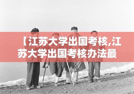 【江苏大学出国考核,江苏大学出国考核办法最新】 【江苏大学出国考核,江苏大学出国考核办法最新】