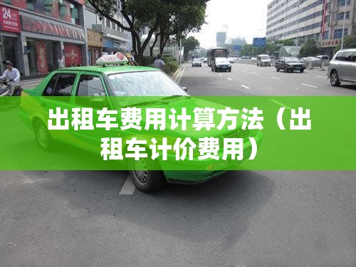 出租车费用计算方法(出租车计价费用) 出租车费用计算方法(出租车计价费用)
