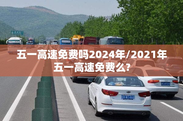 五一高速免费吗2024年/2021年五一高速免费么? 五一高速免费吗2024年/2021年五一高速免费么?