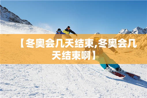 【冬奥会几天结束,冬奥会几天结束啊】 【冬奥会几天结束,冬奥会几天结束啊】
