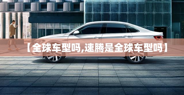 【全球车型吗,速腾是全球车型吗】 【全球车型吗,速腾是全球车型吗】