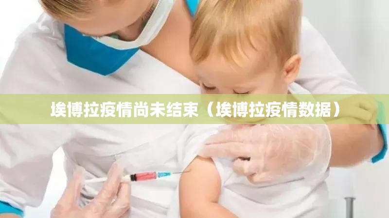埃博拉疫情尚未结束(埃博拉疫情数据) 埃博拉疫情尚未结束(埃博拉疫情数据)