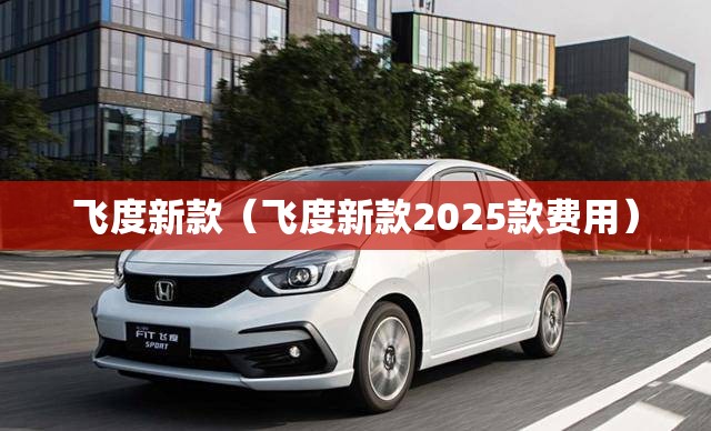 飞度新款(飞度新款2025款费用) 飞度新款(飞度新款2025款费用)