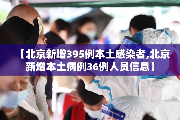 【北京新增395例本土感染者,北京新增本土病例36例人员信息】