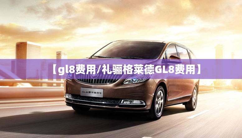 【gl8费用/礼骊格莱德GL8费用】 【gl8费用/礼骊格莱德GL8费用】