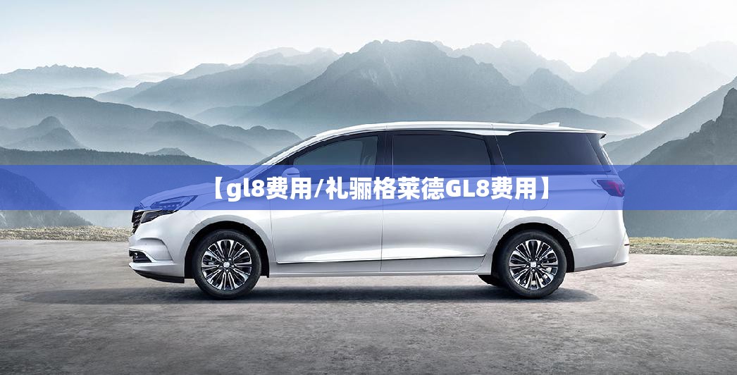 【gl8费用/礼骊格莱德GL8费用】 【gl8费用/礼骊格莱德GL8费用】