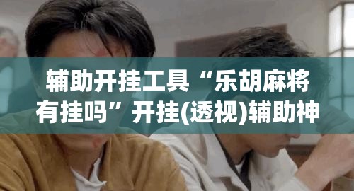 辅助开挂工具“乐胡麻将有挂吗”开挂(透视)辅助神器