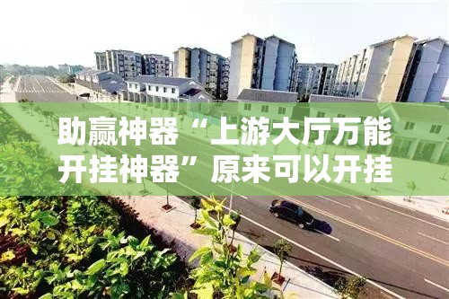 助赢神器“上游大厅万能开挂神器	”原来可以开挂