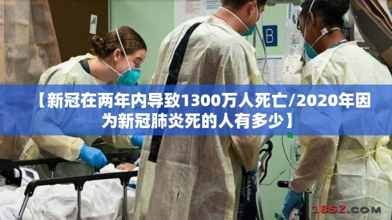 【新冠在两年内导致1300万人死亡/2020年因为新冠肺炎死的人有多少】 【新冠在两年内导致1300万人死亡/2020年因为新冠肺炎死的人有多少】