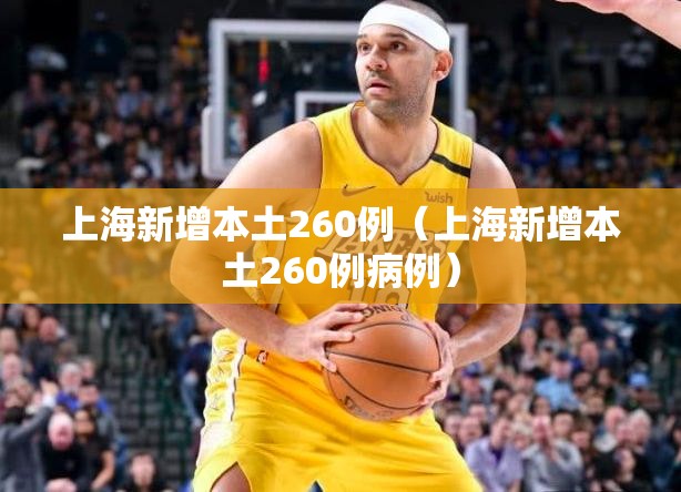 上海新增本土260例(上海新增本土260例病例) 上海新增本土260例(上海新增本土260例病例)