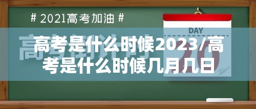 高考是什么时候2023/高考是什么时候几月几日