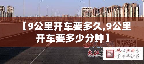 【9公里开车要多久,9公里开车要多少分钟】 【9公里开车要多久,9公里开车要多少分钟】