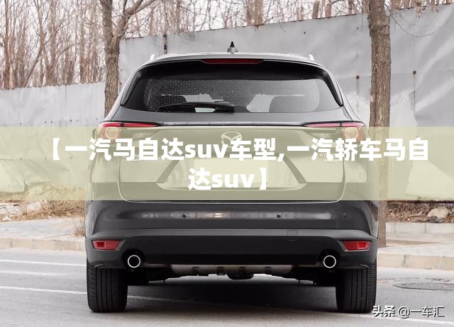 【一汽马自达suv车型,一汽轿车马自达suv】