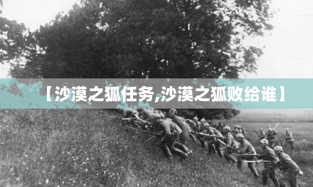 【沙漠之狐任务,沙漠之狐败给谁】 【沙漠之狐任务,沙漠之狐败给谁】