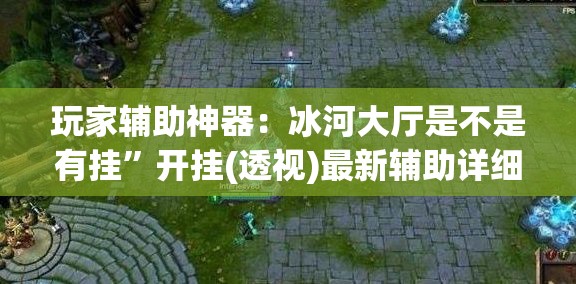 玩家辅助神器：冰河大厅是不是有挂”开挂(透视)最新辅助详细