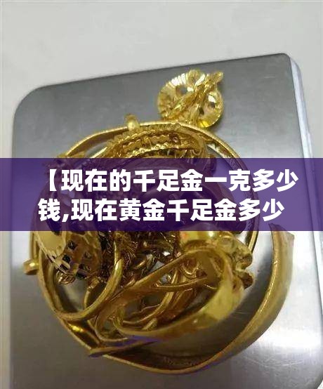 【现在的千足金一克多少钱,现在黄金千足金多少一克】