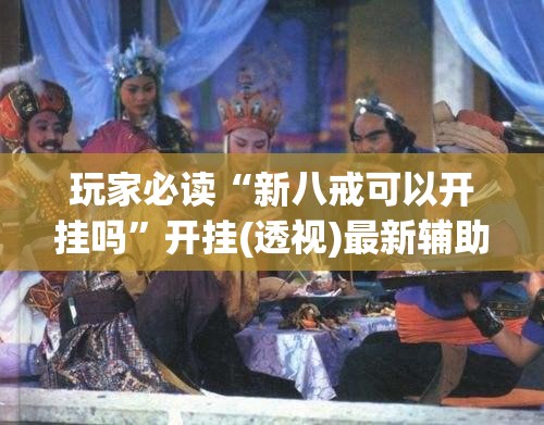 玩家必读“新八戒可以开挂吗”开挂(透视)最新辅助详细