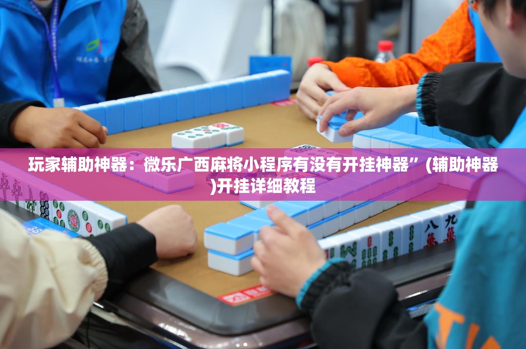 玩家辅助神器：微乐广西麻将小程序有没有开挂神器”(辅助神器)开挂详细教程