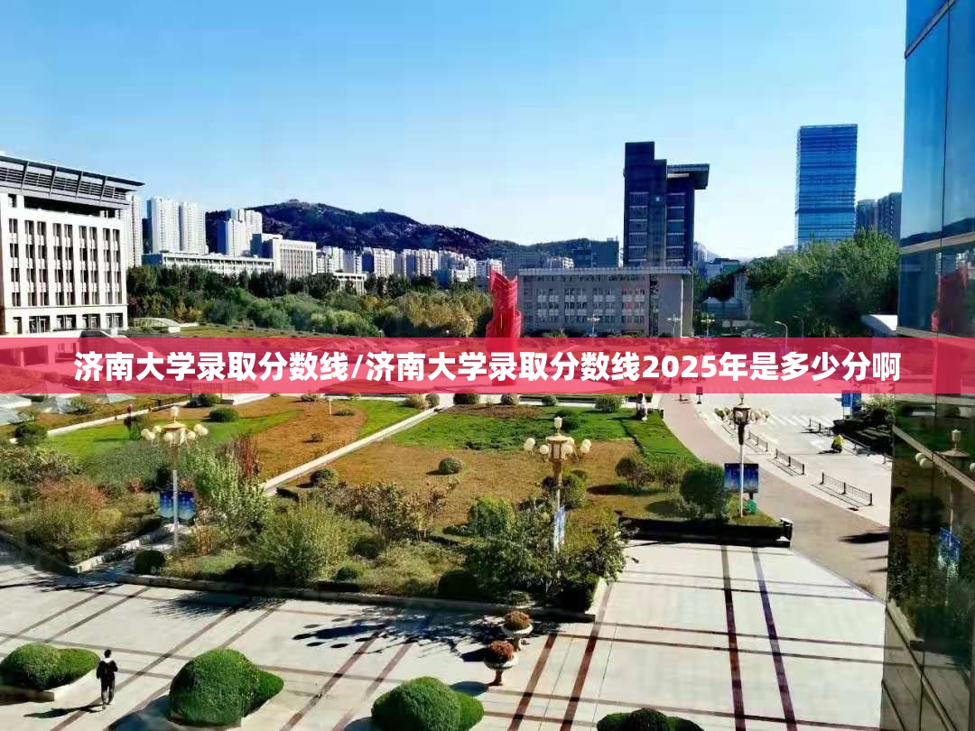 济南大学录取分数线/济南大学录取分数线2025年是多少分啊 济南大学录取分数线/济南大学录取分数线2025年是多少分啊