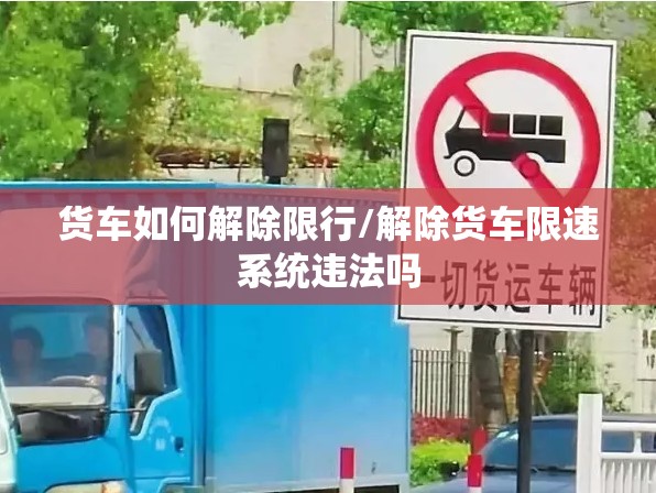 货车如何解除限行/解除货车限速系统违法吗 货车如何解除限行/解除货车限速系统违法吗