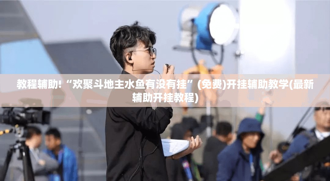 教程辅助!“欢聚斗地主水鱼有没有挂	”(免费)开挂辅助教学(最新辅助开挂教程)
