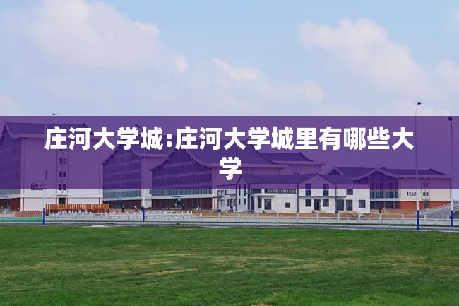 庄河大学城:庄河大学城里有哪些大学 庄河大学城:庄河大学城里有哪些大学