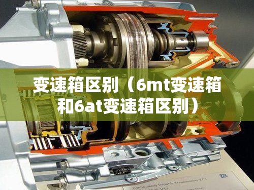 变速箱区别(6mt变速箱和6at变速箱区别) 变速箱区别(6mt变速箱和6at变速箱区别)