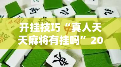 开挂技巧“真人天天麻将有挂吗”2026开挂教程步骤