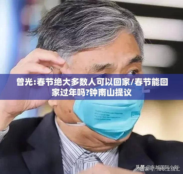 曾光:春节绝大多数人可以回家/春节能回家过年吗?钟南山提议 曾光:春节绝大多数人可以回家/春节能回家过年吗?钟南山提议