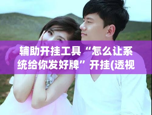 辅助开挂工具“怎么让系统给你发好牌”开挂(透视)最新辅助详细
