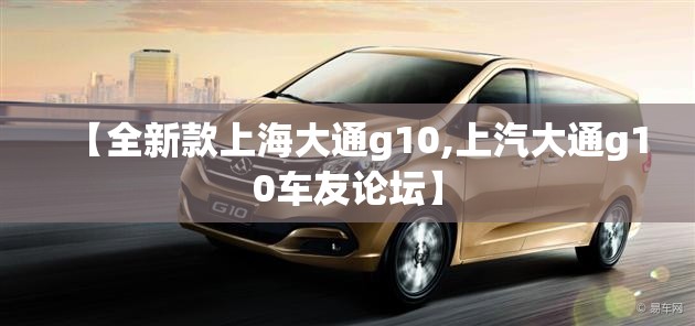 【全新款上海大通g10,上汽大通g10车友论坛】 【全新款上海大通g10,上汽大通g10车友论坛】