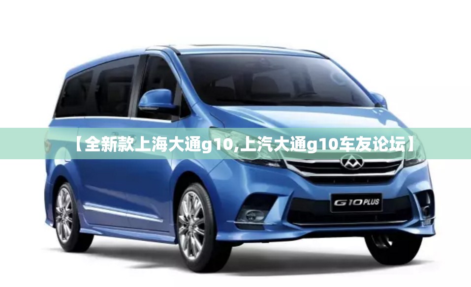 【全新款上海大通g10,上汽大通g10车友论坛】 【全新款上海大通g10,上汽大通g10车友论坛】