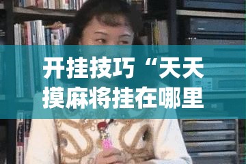 开挂技巧“天天摸麻将挂在哪里买”(透视)其实确实有挂