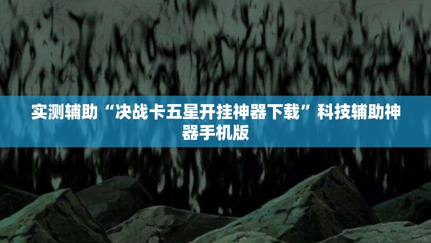 实测辅助“决战卡五星开挂神器下载	”科技辅助神器手机版