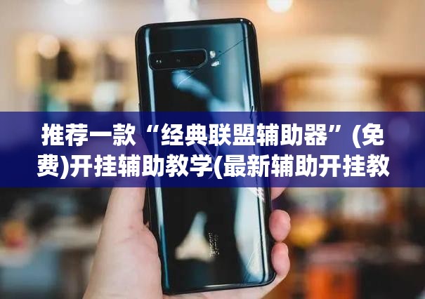 推荐一款“经典联盟辅助器”(免费)开挂辅助教学(最新辅助开挂教程)