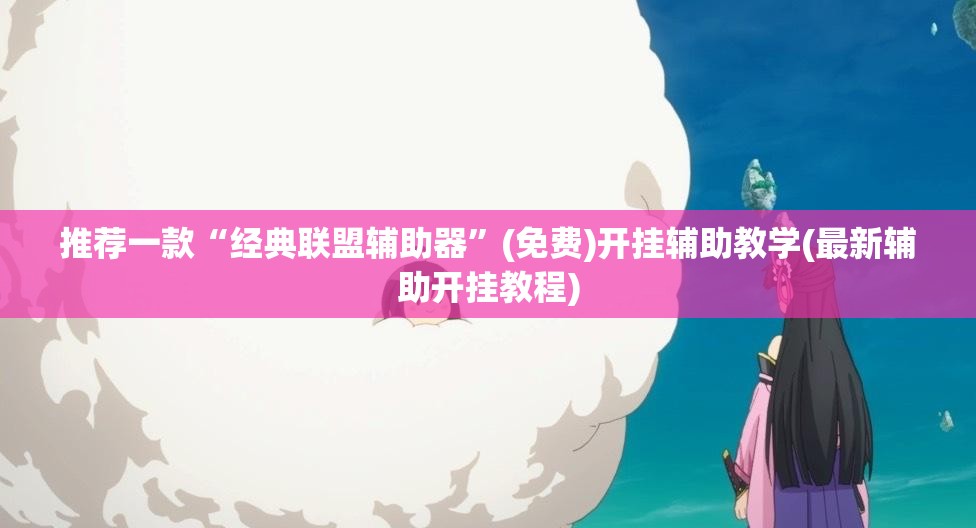 推荐一款“经典联盟辅助器”(免费)开挂辅助教学(最新辅助开挂教程)