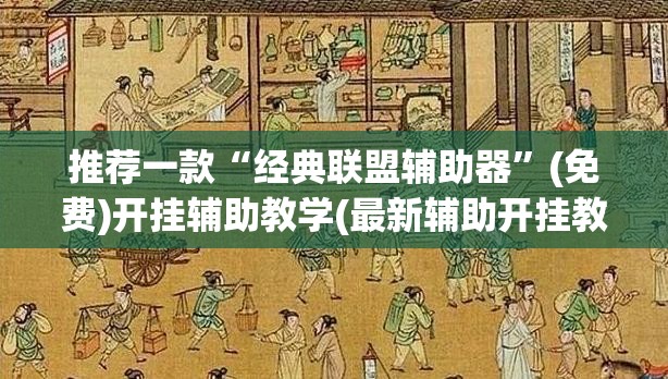推荐一款“经典联盟辅助器	”(免费)开挂辅助教学(最新辅助开挂教程)