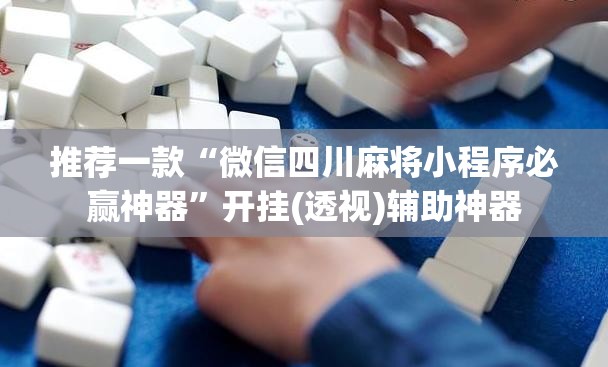 推荐一款“微信四川麻将小程序必赢神器”开挂(透视)辅助神器