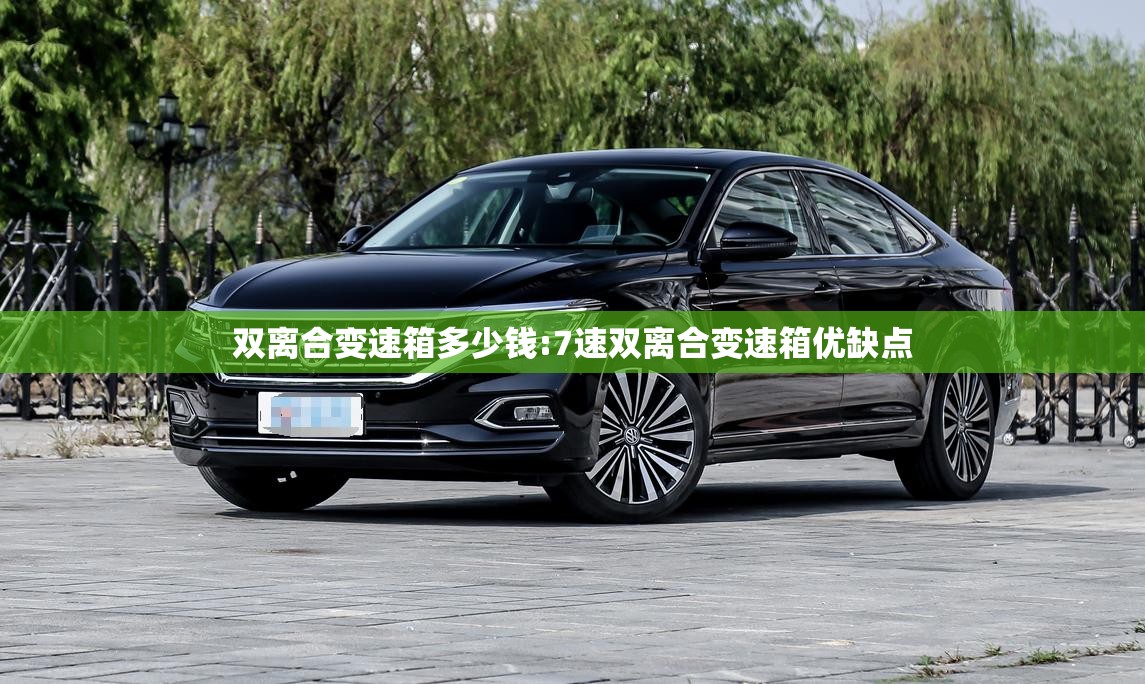 双离合变速箱多少钱:7速双离合变速箱优缺点 双离合变速箱多少钱:7速双离合变速箱优缺点