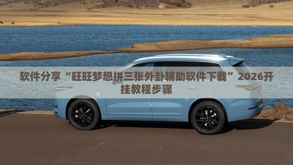 软件分享“旺旺梦想拼三张外卦辅助软件下载	”2026开挂教程步骤