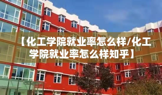 【化工学院就业率怎么样/化工学院就业率怎么样知乎】 【化工学院就业率怎么样/化工学院就业率怎么样知乎】