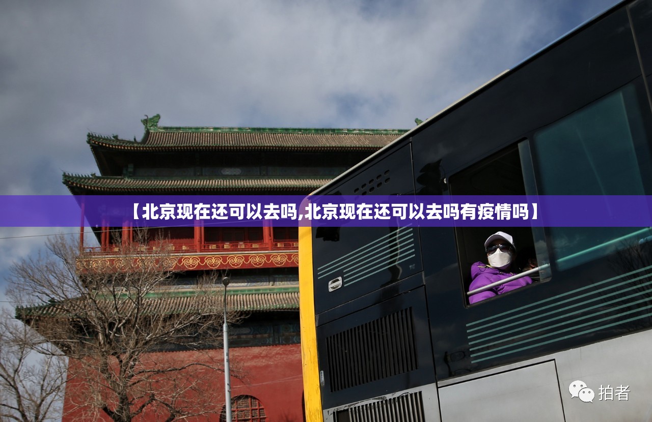 【北京现在还可以去吗,北京现在还可以去吗有疫情吗】 【北京现在还可以去吗,北京现在还可以去吗有疫情吗】